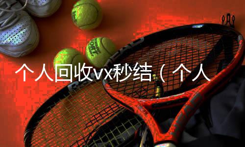个人回收vx秒24小时靠谱收微信平台结(个人回收vx秒结账)